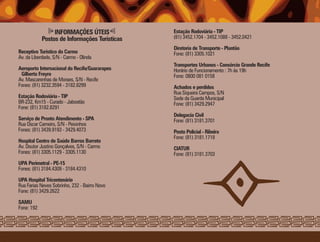INFORMAÇÕES ÚTEIS             Estação Rodoviária - TIP
            Postos de Informações Turísticas   (81) 3452.1704 - 3452.1088 - 3452.0421

                                               Diretoria de Transporte - Plantão
Receptivo Turístico do Carmo                   Fone: (81) 3305.1021
Av. da Liberdade, S/N - Carmo - Olinda
                                               Transportes Urbanos - Consórcio Grande Recife
Aeroporto Internacional do Recife/Guararapes   Horário de Funcionamento : 7h às 19h
 Gilberto Freyre                               Fone: 0800 081 0158
Av. Mascarenhas de Moraes, S/N - Recife
Fones: (81) 3232.3594 - 3182.8299              Achados e perdidos
                                               Rua Siqueira Campos, S/N
Estação Rodoviária - TIP                       Sede da Guarda Municipal
BR-232, Km15 - Curado - Jaboatão               Fone: (81) 3429.2947
Fone: (81) 3182.8291
                                               Delegacia Civil
Serviço de Pronto Atendimento - SPA            Fone: (81) 3181.3701
Rua Oscar Carneiro, S/N - Peixinhos
Fones: (81) 3439.9193 - 3429.4073              Posto Policial - Ribeira
                                               Fone: (81) 3181.1718
Hospital Centro de Saúde Barros Barreto
Av. Doutor Justino Gonçalves, S/N - Carmo      CIATUR
Fones: (81) 3305.1129 - 3305.1130              Fone: (81) 3181.3703
UPA Perimetral - PE-15
Fones: (81) 3184.4309 - 3184.4310

UPA Hospital Tricentenário
Rua Farias Neves Sobrinho, 232 - Bairro Novo
Fone: (81) 3429.2622

SAMU
Fone: 192
 