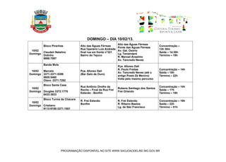 DOMINGO – DIA 10/02/13.
                                                           Alto das Águas Férreas
         Bloco Piranhas          Alto das Águas Férreas                                   Concentração –
                                                           Ponte das Águas Férreas
                                 Rua Operário Luiz Andrade                                13h 30m
 10/02                                                     Av. Gal. Osório
        Claudeir Natalino        final rua em frente n°321                                Saída – 14:30h
Domingo                                                    Lg. Tamandaré
        Didinho                  Bairro do Tejuco                                         Término – 19h
                                                           R. Manoel Anselmo
        9966:7097
                                                           Av. Tancredo Neves
         Banda Mole
                                                             Pça. Afonso Dali
                                                             R. Paulo Freitas             Concentração – 14h
 10/02  Marcelo                  Pça. Afonso Dali
                                                             Av. Tancredo Neves (até o    Saída – 18h
Domingo 3371-3371:5399           (Bar Galo de Ouro)
                                                             antigo Posto Zé Menino)      Término – 22h
        8805:5460
                                                             Volta pelo mesmo percurso
        Olavo -3371:7292
        Bloco Santa Casa
                                 Rua Antônio Onofre da                                    Concentração – 14h
 10/02                                                       Rubens Santiago dos Santos
                                 Rocha – Final da Rua Frei                                Saída – 17h
Domingo Douglas 3372:1770                                    Frei Orlando
                                 Estevão - Bonfim                                         Término – 19h
        8433:3933
        Bloco Turma da Chácara
                                 R. Frei Estevão             R. Frei Estevão              Concentração – 19h
 10/02
                                 Bonfim                      R. Ribeiro Bastos            Saída – 22h
Domingo Cristiano
                                                             Lg. de São Francisco         Término – 01h
        9113-9150-3371:1501




                      PROGRAMAÇÃO DISPONÍVEL NO SITE WWW.SAOJOAODELREI.MG.GOV.BR
 