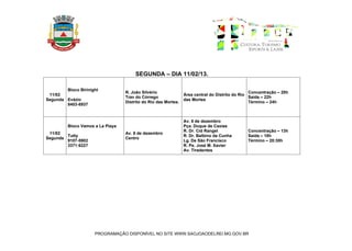 SEGUNDA – DIA 11/02/13.

        Bloco Birinight
                                  R. João Silvério                                              Concentração – 20h
 11/02                                                          Área central do Distrito do Rio
                                  Trav do Córrego                                               Saída – 22h
Segunda Evázio                                                  das Mortes
                                  Distrito do Rio das Mortes.                                   Término – 24h
        8403-8937


                                                                Av. 8 de dezembro
         Bloco Vamos a La Playa                                 Pça. Duque de Caxias
                                                                R. Dr. Cid Rangel             Concentração – 13h
 11/02                            Av. 8 de dezembro
        Tutty                                                   R. Dr. Balbino da Cunha       Saída – 18h
Segunda                           Centro
        9107-5902                                               Lg. De São Francisco          Término – 20:30h
        3371:6227                                               R. Pe. José M. Xavier
                                                                Av. Tiradentes




                     PROGRAMAÇÃO DISPONÍVEL NO SITE WWW.SAOJOAODELREI.MG.GOV.BR
 