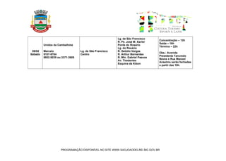 Lg. de São Francisco
                                                                                  Concentração – 13h
                                                         R. Pe. José M. Xavier
                                                                                  Saída – 16h
         Unidos da Cambalhota                            Ponte do Rosário
                                                                                  Término – 22h
                                                         Lg. do Rosário
 09/02   Marcelo                  Lg. de São Francisco   R. Getúlio Vargas
                                                                                  Obs.: Avenida
Sábado   9107-9784                Centro                 R. Arthur Bernardes
                                                                                  Presidente Tancredo
         8802:6039 ou 3371:3605                          R. Min. Gabriel Passos
                                                                                  Neves e Rua Manoel
                                                         Av. Tiradentes
                                                                                  Anselmo serão fechadas
                                                         Esquina da Kibon
                                                                                  a partir das 19h.




                     PROGRAMAÇÃO DISPONÍVEL NO SITE WWW.SAOJOAODELREI.MG.GOV.BR
 