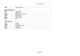 PÓLO FORTIM


0h40               Geraldo Azevedo

Segunda (20/Fev)
16h                Gonzaga Leal
17h                Jorge Riba
18h40              Mesa de Samba Autoral
20h20              Banda Atrupp
22h                Gerlane Lops
23h40              Karina Spinelli
0h40               Otto

Terça (21/Fev)
17h                Sambê
18h40              JR. Black
20h20              Claudionor Germano
22h                J. Michiles
23h40              Maestro Duda




                                            Página 40
 