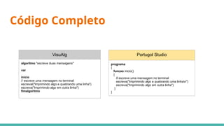 Código Completo
VisuAlg
algoritmo "escreve duas mensagens"
var
inicio
// escreve uma mensagem no terminal
escreval("Imprimindo algo e quebrando uma linha")
escreva("Imprimindo algo em outra linha")
fimalgoritmo
Portugol Studio
programa
{
funcao inicio()
{
// escreve uma mensagem no terminal
escreva("Imprimindo algo e quebrando uma linhan")
escreva("Imprimindo algo em outra linha")
}
}
 