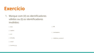 Exercício
1. Marque com (V) os identificadores
válidos ou (I) os identificadores
inválidos:
( ) Ano
( ) salário
( ) 2/1
( ) #media
( ) nota1
( ) numero_rg
( ) R$
( ) verdadeiro
( ) telefone_numero1
 