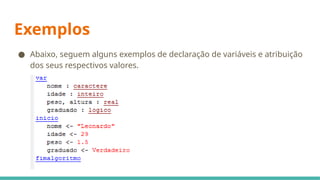 Exemplos
● Abaixo, seguem alguns exemplos de declaração de variáveis e atribuição
dos seus respectivos valores.
 