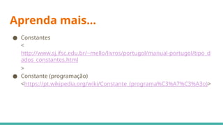 Aprenda mais...
● Constantes
<
http://www.sj.ifsc.edu.br/~mello/livros/portugol/manual-portugol/tipo_d
ados_constantes.html
>
● Constante (programação)
<https://pt.wikipedia.org/wiki/Constante_(programa%C3%A7%C3%A3o)>
 