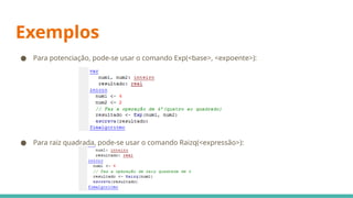 Exemplos
● Para potenciação, pode-se usar o comando Exp(<base>, <expoente>):
● Para raiz quadrada, pode-se usar o comando Raizq(<expressão>):
 