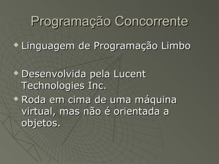 Programação ConcorrenteProgramação Concorrente
 Linguagem de Programação LimboLinguagem de Programação Limbo
 Desenvolvida pela LucentDesenvolvida pela Lucent
Technologies Inc.Technologies Inc.
 Roda em cima de uma máquinaRoda em cima de uma máquina
virtual, mas não é orientada avirtual, mas não é orientada a
objetos.objetos.
 