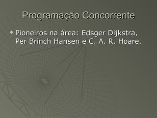 Programação ConcorrenteProgramação Concorrente
 Pioneiros na área: Edsger Dijkstra,Pioneiros na área: Edsger Dijkstra,
Per Brinch Hansen e C. A. R. Hoare.Per Brinch Hansen e C. A. R. Hoare.
 