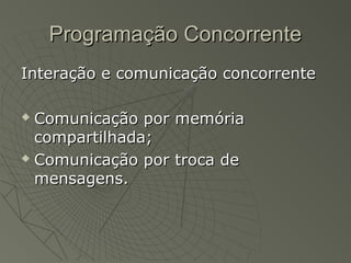 Programação ConcorrenteProgramação Concorrente
Interação e comunicação concorrenteInteração e comunicação concorrente
 Comunicação por memóriaComunicação por memória
compartilhada;compartilhada;
 Comunicação por troca deComunicação por troca de
mensagens.mensagens.
 
