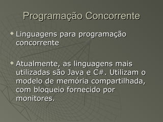 Programação ConcorrenteProgramação Concorrente
 Linguagens para programaçãoLinguagens para programação
concorrenteconcorrente
 Atualmente, as linguagens maisAtualmente, as linguagens mais
utilizadas são Java e C#. Utilizam outilizadas são Java e C#. Utilizam o
modelo de memória compartilhada,modelo de memória compartilhada,
com bloqueio fornecido porcom bloqueio fornecido por
monitores.monitores.
 