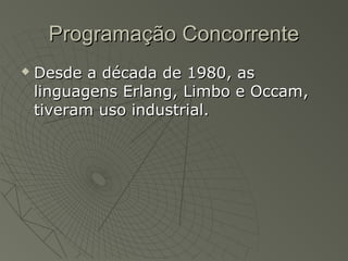 Programação ConcorrenteProgramação Concorrente
 Desde a década de 1980, asDesde a década de 1980, as
linguagens Erlang, Limbo e Occam,linguagens Erlang, Limbo e Occam,
tiveram uso industrial.tiveram uso industrial.
 