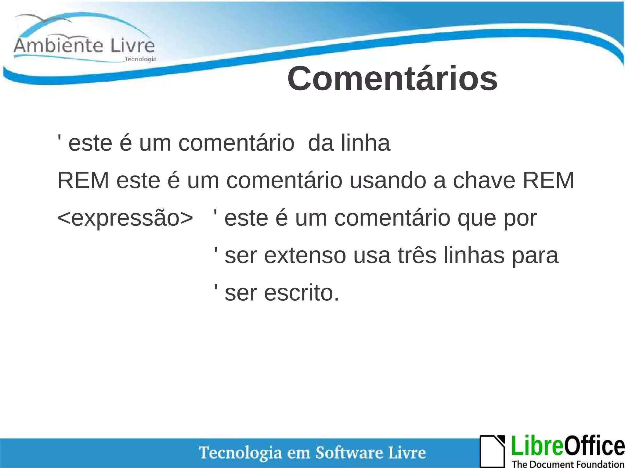 Comentários 
' este é um comentário da linha 
REM este é um comentário usando a chave REM 
<expressão> ' este é um comentário que por 
' ser extenso usa três linhas para 
' ser escrito. 
 