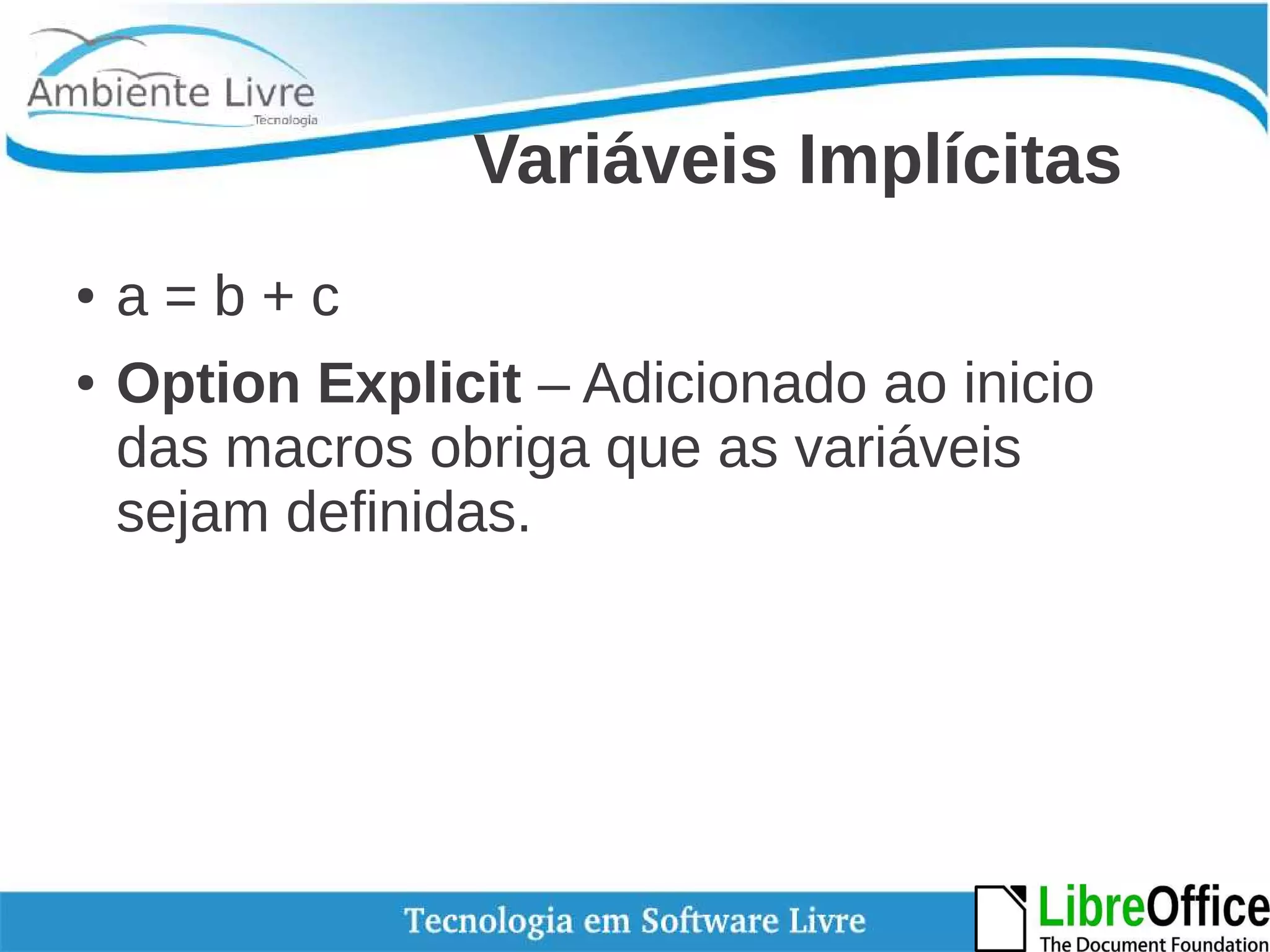 Variáveis Implícitas 
● a = b + c 
● Option Explicit – Adicionado ao inicio 
das macros obriga que as variáveis 
sejam definidas. 
 