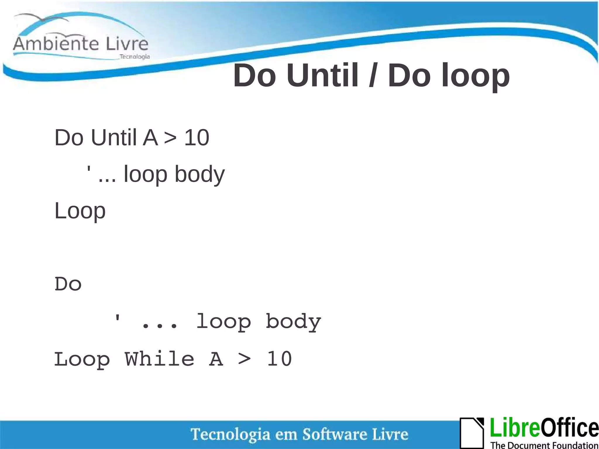 Do Until / Do loop 
Do Until A > 10 
' ... loop body 
Loop 
Do 
' ... loop body 
Loop While A > 10 
 