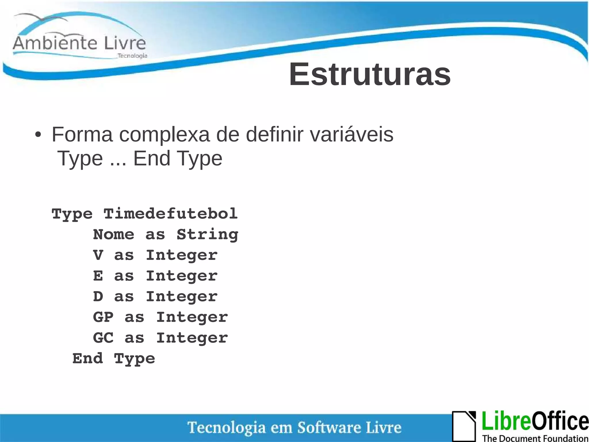Estruturas 
● Forma complexa de definir variáveis 
Type ... End Type 
Type Timedefutebol 
Nome as String 
V as Integer 
E as Integer 
D as Integer 
GP as Integer 
GC as Integer 
End Type 
 