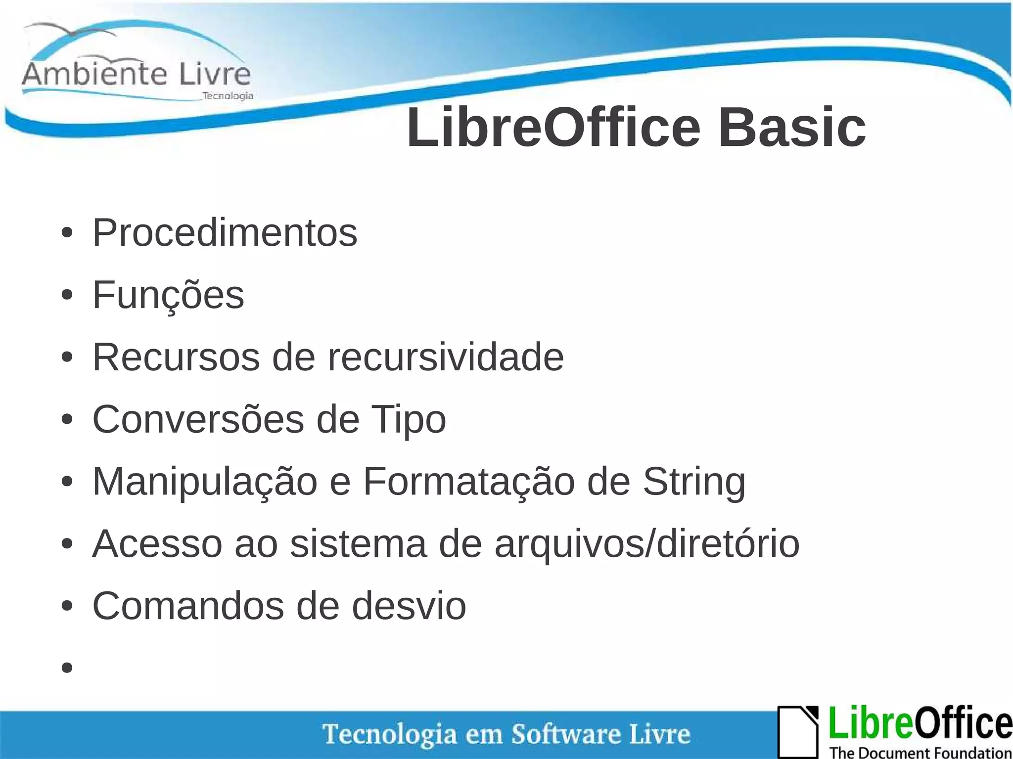 LibreOffice Basic 
● Procedimentos 
● Funções 
● Recursos de recursividade 
● Conversões de Tipo 
● Manipulação e Formatação de String 
● Acesso ao sistema de arquivos/diretório 
● Comandos de desvio 
● 
 