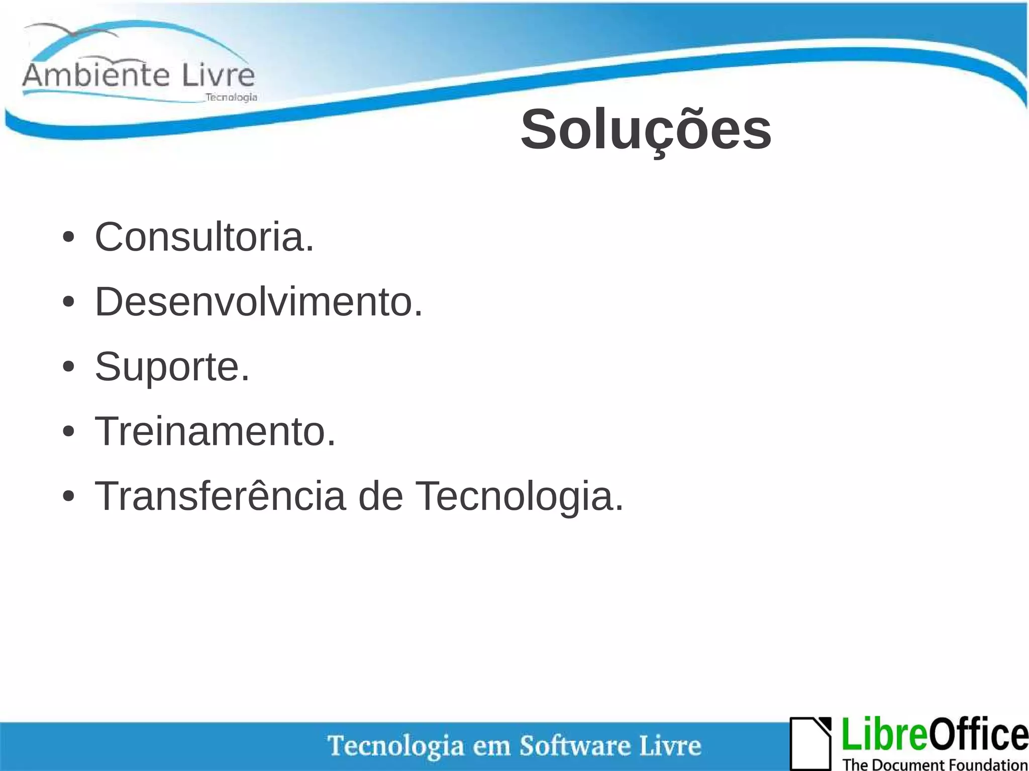 Soluções 
● Consultoria. 
● Desenvolvimento. 
● Suporte. 
● Treinamento. 
● Transferência de Tecnologia. 
 