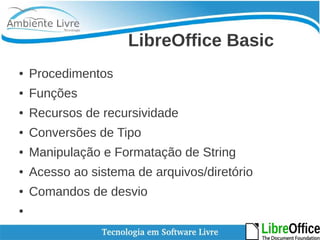 LibreOffice Basic 
● Procedimentos 
● Funções 
● Recursos de recursividade 
● Conversões de Tipo 
● Manipulação e Formatação de String 
● Acesso ao sistema de arquivos/diretório 
● Comandos de desvio 
● 
 