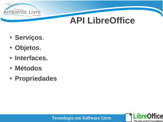 API LibreOffice 
● Serviços. 
● Objetos. 
● Interfaces. 
● Métodos 
● Propriedades 
 