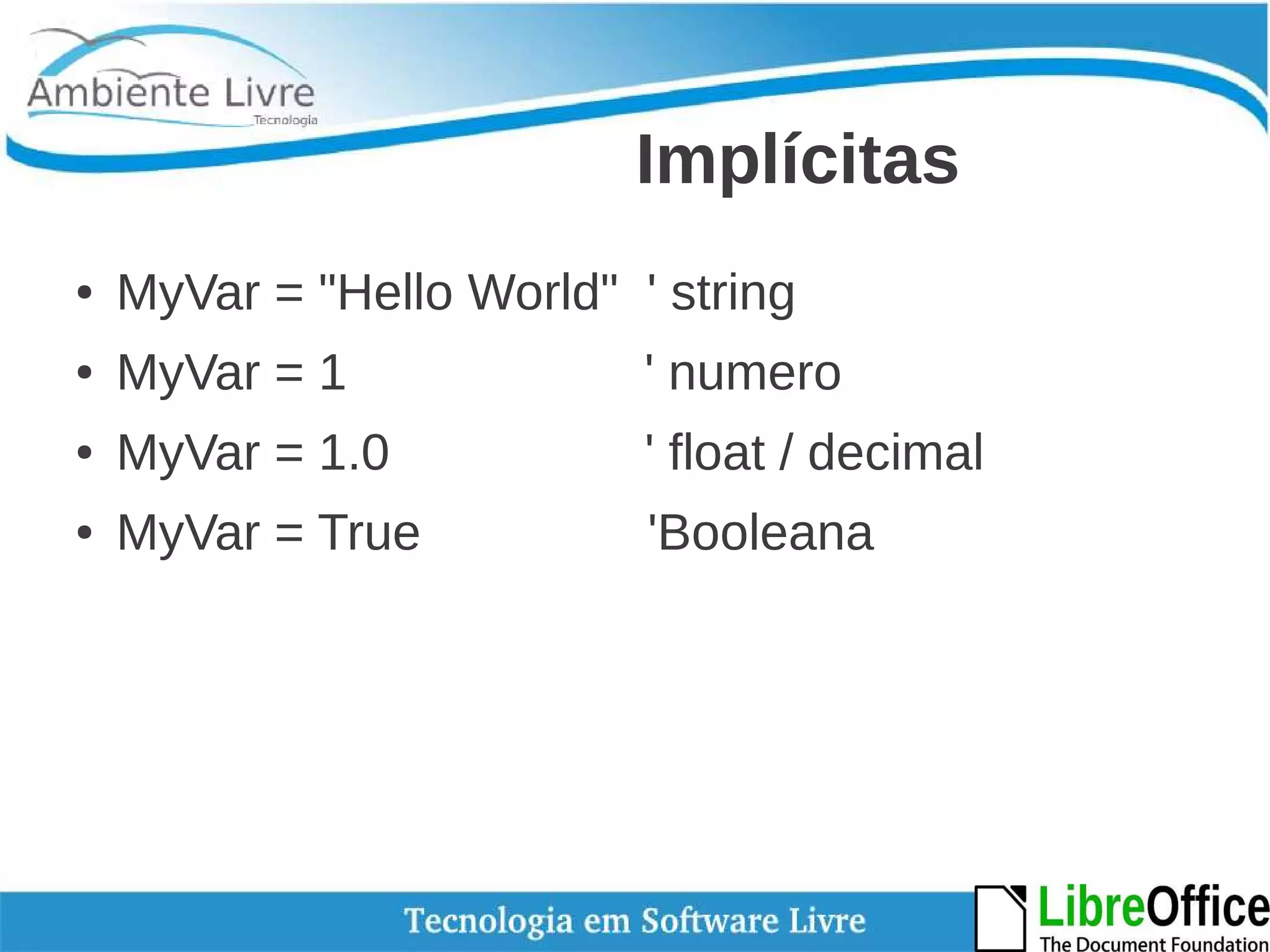 Implícitas 
● MyVar = "Hello World" ' string 
● MyVar = 1 ' numero 
● MyVar = 1.0 ' float / decimal 
● MyVar = True 'Booleana 
 