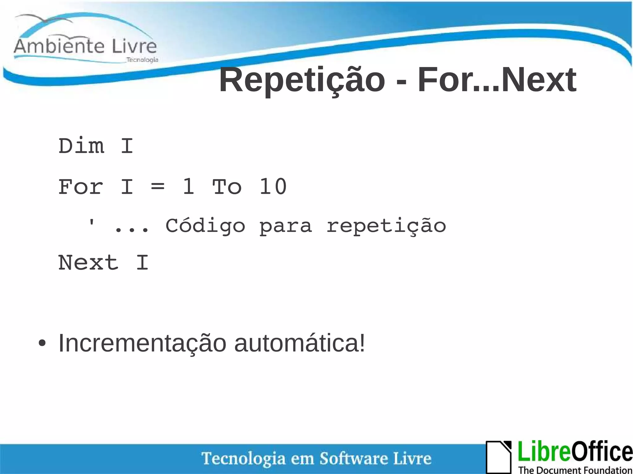 Repetição - For...Next 
Dim I 
For I = 1 To 10 
' ... Código para repetição 
Next I 
● Incrementação automática! 
 