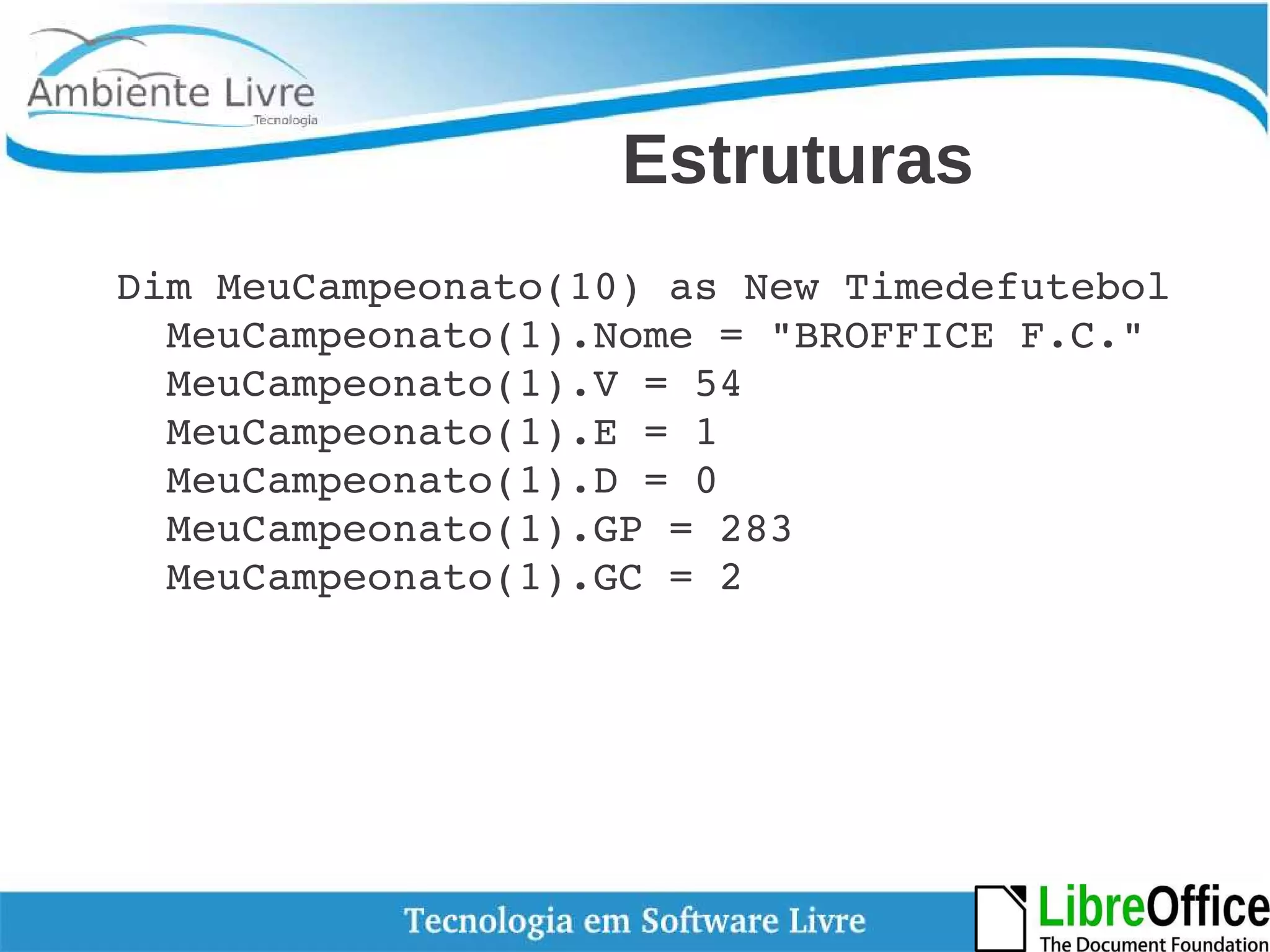Estruturas 
Dim MeuCampeonato(10) as New Timedefutebol 
MeuCampeonato(1).Nome = "BROFFICE F.C." 
MeuCampeonato(1).V = 54 
MeuCampeonato(1).E = 1 
MeuCampeonato(1).D = 0 
MeuCampeonato(1).GP = 283 
MeuCampeonato(1).GC = 2 
 