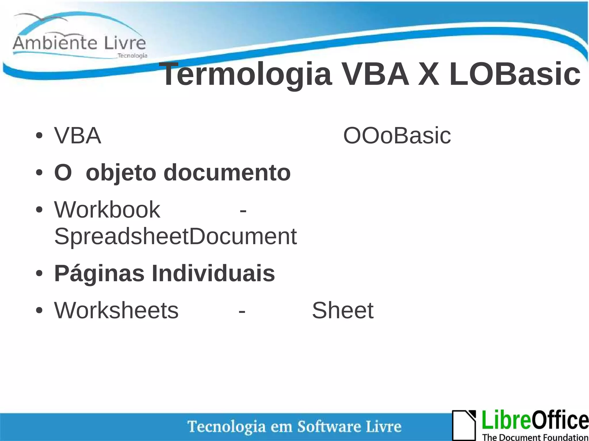 Termologia VBA X LOBasic 
● VBA OOoBasic 
● O objeto documento 
● Workbook - 
SpreadsheetDocument 
● Páginas Individuais 
● Worksheets - Sheet 
 