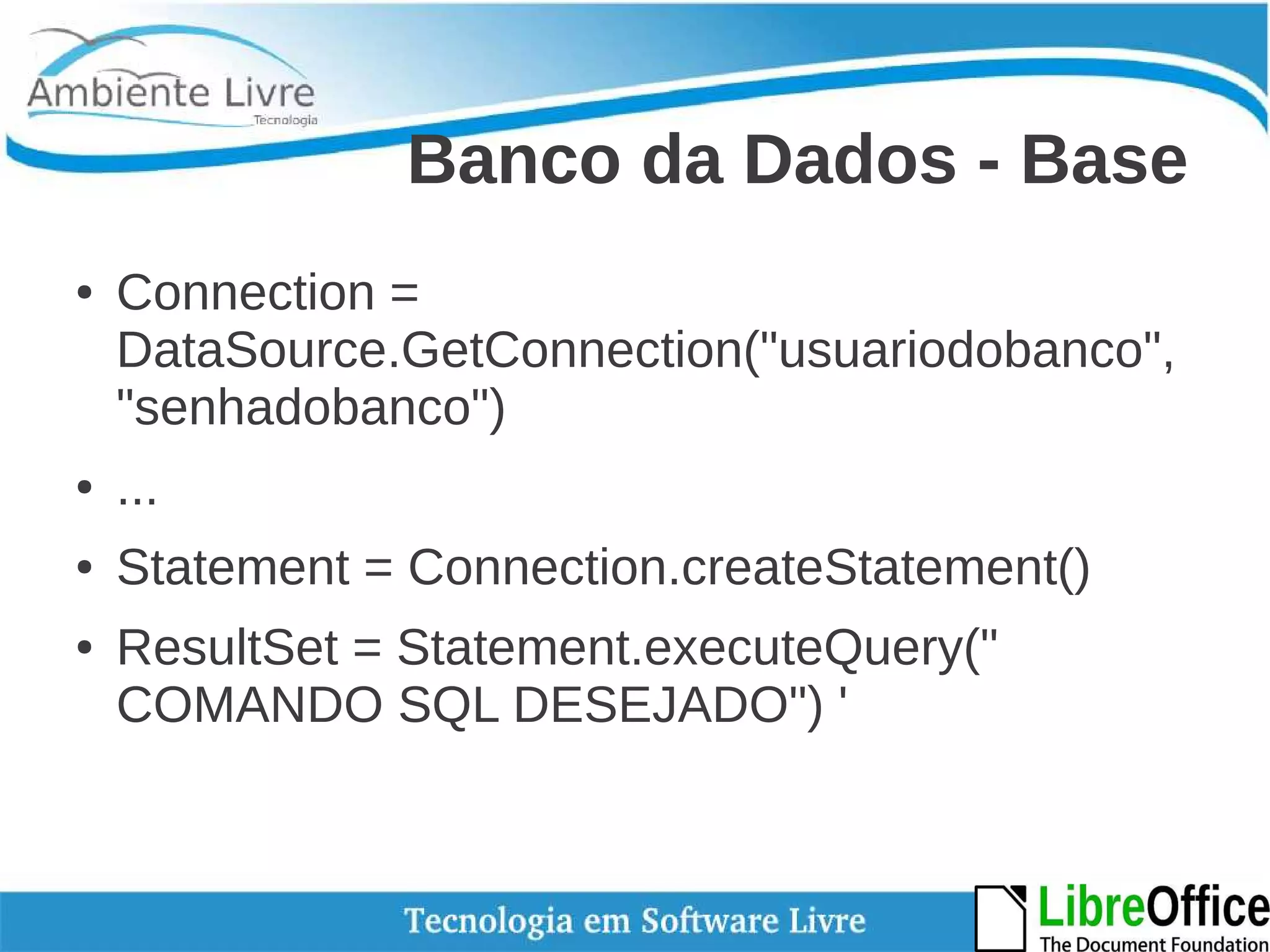 Banco da Dados - Base 
● Connection = 
DataSource.GetConnection("usuariodobanco", 
"senhadobanco") 
● ... 
● Statement = Connection.createStatement() 
● ResultSet = Statement.executeQuery(" 
COMANDO SQL DESEJADO") ' 
 