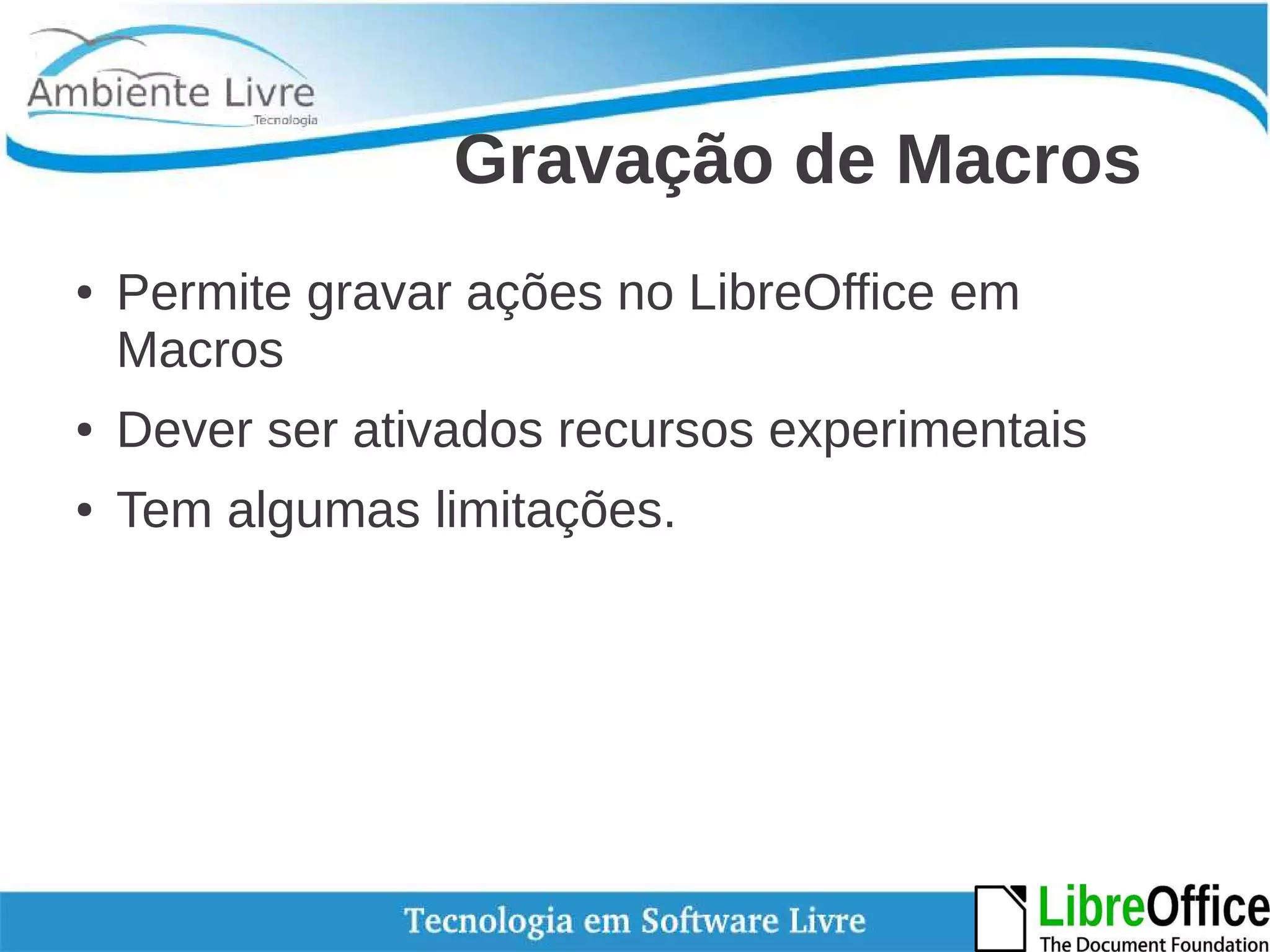 Gravação de Macros 
● Permite gravar ações no LibreOffice em 
Macros 
● Dever ser ativados recursos experimentais 
● Tem algumas limitações. 
 