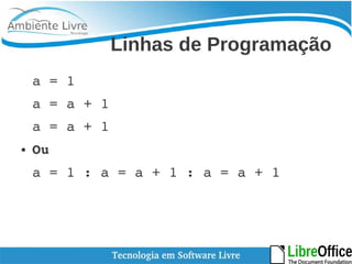 Linhas de Programação 
a = 1 
a = a + 1 
a = a + 1 
● Ou 
a = 1 : a = a + 1 : a = a + 1 
 