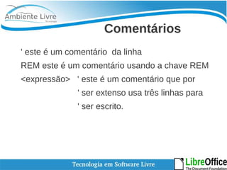 Comentários 
' este é um comentário da linha 
REM este é um comentário usando a chave REM 
<expressão> ' este é um comentário que por 
' ser extenso usa três linhas para 
' ser escrito. 
 