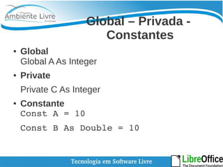 Global – Privada - 
Constantes 
● Global 
Global A As Integer 
● Private 
Private C As Integer 
● Constante 
Const A = 10 
Const B As Double = 10 
 