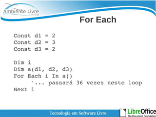 For Each 
Const d1 = 2 
Const d2 = 3 
Const d3 = 2 
Dim i 
Dim a(d1, d2, d3) 
For Each i In a() 
'... passará 36 vezes neste loop 
Next i 
 