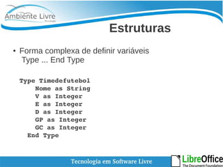 Estruturas 
● Forma complexa de definir variáveis 
Type ... End Type 
Type Timedefutebol 
Nome as String 
V as Integer 
E as Integer 
D as Integer 
GP as Integer 
GC as Integer 
End Type 
 