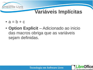 Variáveis Implícitas 
● a = b + c 
● Option Explicit – Adicionado ao inicio 
das macros obriga que as variáveis 
sejam definidas. 
 