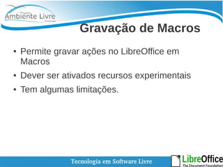 Gravação de Macros 
● Permite gravar ações no LibreOffice em 
Macros 
● Dever ser ativados recursos experimentais 
● Tem algumas limitações. 
 