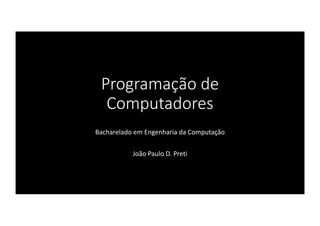 Programação	de	
Computadores
Bacharelado	em	Engenharia	da	Computação
João	Paulo	D.	Preti
 