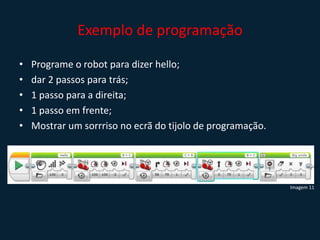 Exemplo de programação
• Programe o robot para dizer hello;
• dar 2 passos para trás;
• 1 passo para a direita;
• 1 passo em frente;
• Mostrar um sorrriso no ecrã do tijolo de programação.
Imagem 11
 