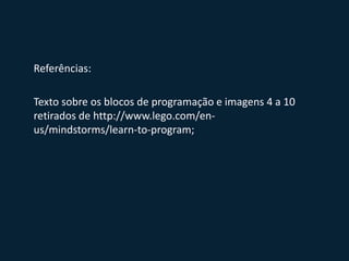 Referências:
Texto sobre os blocos de programação e imagens 4 a 10
retirados de http://www.lego.com/en-
us/mindstorms/learn-to-program;
 