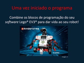 Uma vez iniciado o programa
Combine os blocos de programação do seu
software Lego® EV3® para dar vida ao seu robot!
Imagem 4
 