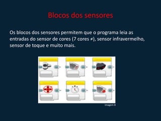 Blocos dos sensores
Os blocos dos sensores permitem que o programa leia as
entradas do sensor de cores (7 cores ≠), sensor infravermelho,
sensor de toque e muito mais.
Imagem 8
 
