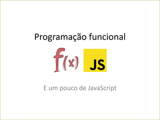 Programação funcional
E um pouco de JavaScript
 