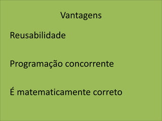 Vantagens
Reusabilidade
Programação concorrente
É matematicamente correto
 