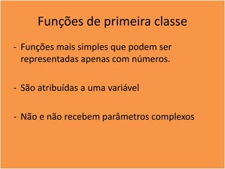 Funções de primeira classe
- Funções mais simples que podem ser
representadas apenas com números.
- São atribuídas a uma variável
- Não e não recebem parâmetros complexos
 