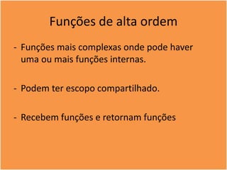 Funções de alta ordem
- Funções mais complexas onde pode haver
uma ou mais funções internas.
- Podem ter escopo compartilhado.
- Recebem funções e retornam funções
 