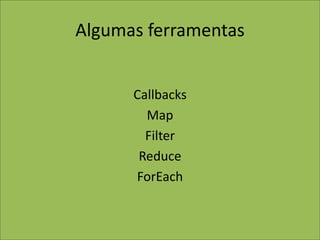 Algumas ferramentas
Callbacks
Map
Filter
Reduce
ForEach
 