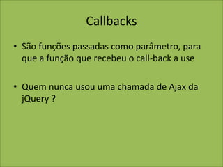 Callbacks
• São funções passadas como parâmetro, para
que a função que recebeu o call-back a use
• Quem nunca usou uma chamada de Ajax da
jQuery ?
 