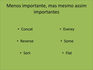 Menos importante, mas mesmo assim
importantes
• Concat
• Reverse
• Sort
• Everey
• Some
• Flat
 