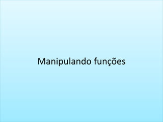Manipulando funções
 