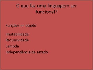 O que faz uma linguagem ser
funcional?
Funções == objeto
Imutabilidade
Recursividade
Lambda
Independência de estado
 